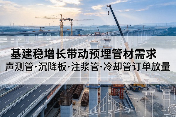 七星基建稳增长带动预埋监测管材需求,声测管、沉降板、注浆管订单持续放量
